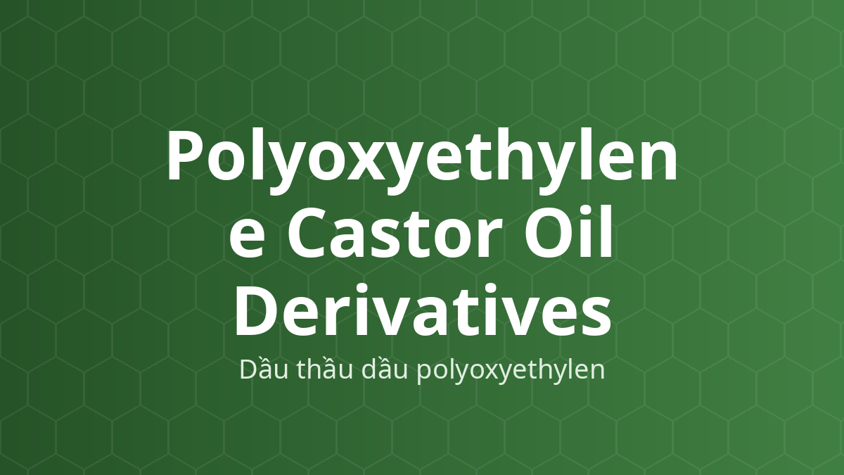 Polyoxyethylene Castor Oil Derivatives (Dầu thầu dầu polyoxyethylen) – Chất hòa tan, nhũ hóa, thấm ướt