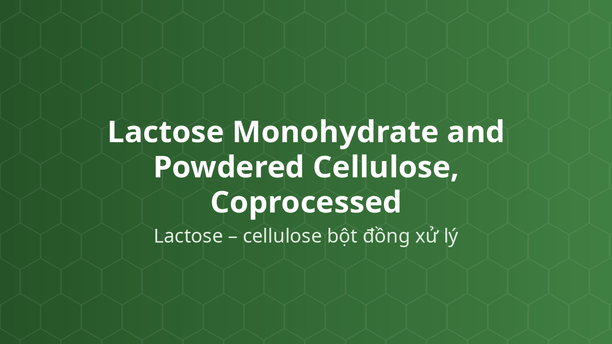 Lactose Monohydrate and Powdered Cellulose, Coprocessed (Lactose – cellulose bột đồng xử lý) – Tá dược dập thẳng, độn