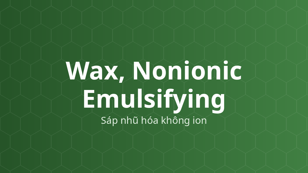 Wax, Nonionic Emulsifying (Sáp nhũ hóa không ion) – Chất nhũ hóa, chất làm cứng