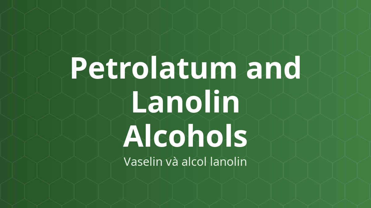 Petrolatum and Lanolin Alcohols (Vaselin và alcol lanolin) – Nền thuốc mỡ, làm mềm, hóa dẻo